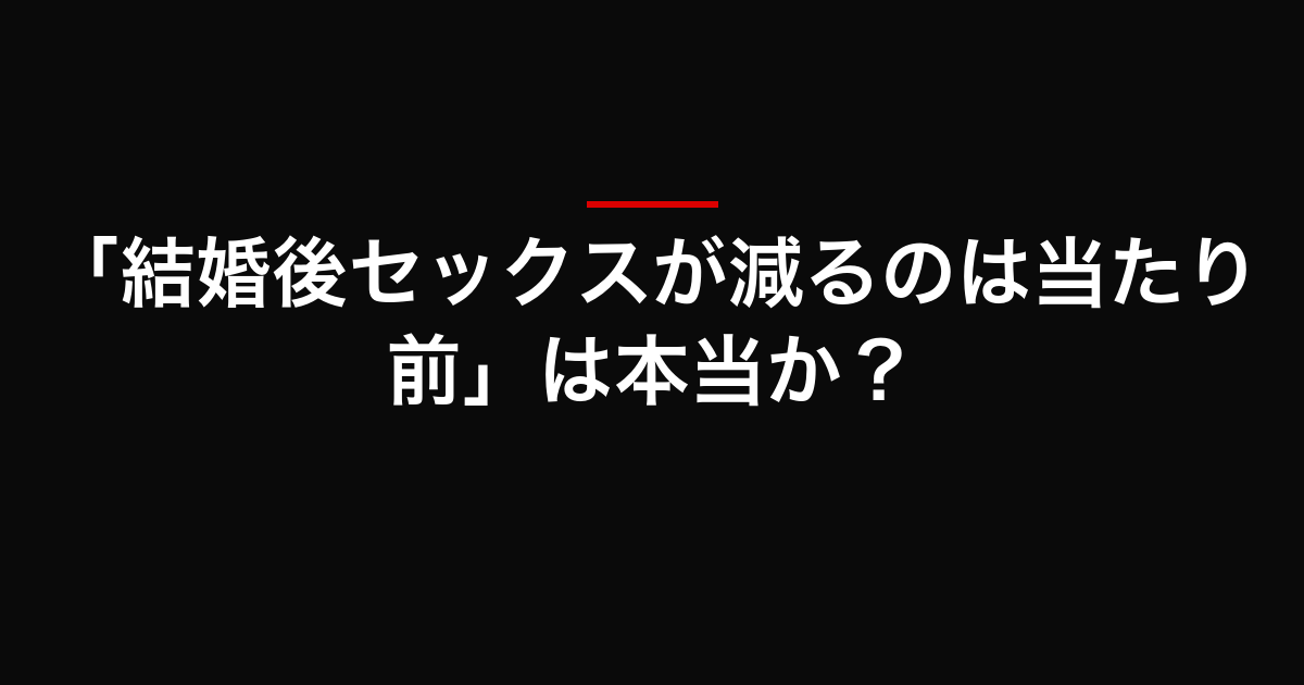 「結婚後セックスが減るのは当たり前」は本当か？